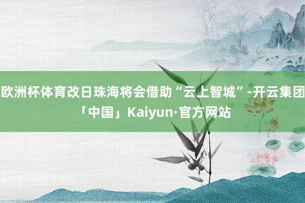 欧洲杯体育改日珠海将会借助“云上智城”-开云集团「中国」Kaiyun·官方网站