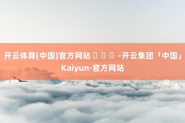 开云体育(中国)官方网站 ​​​-开云集团「中国」Kaiyun·官方网站