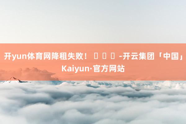 开yun体育网降租失败！ ​​​-开云集团「中国」Kaiyun·官方网站