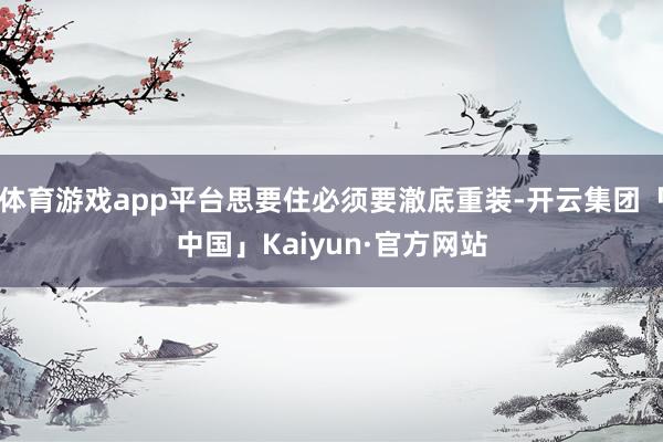 体育游戏app平台思要住必须要澈底重装-开云集团「中国」Kaiyun·官方网站
