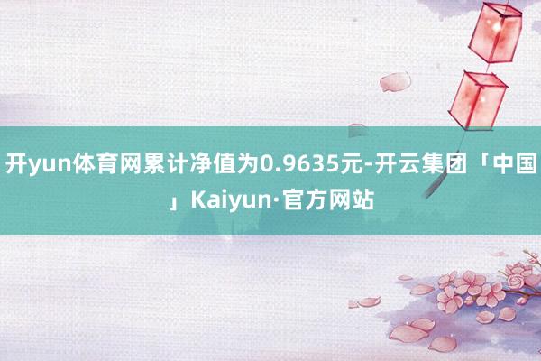 开yun体育网累计净值为0.9635元-开云集团「中国」Kaiyun·官方网站