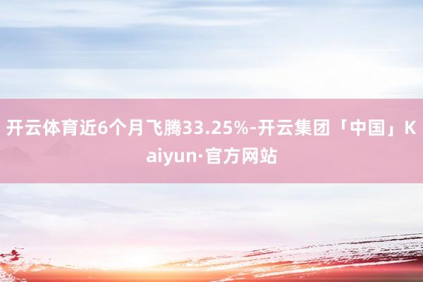 开云体育近6个月飞腾33.25%-开云集团「中国」Kaiyun·官方网站