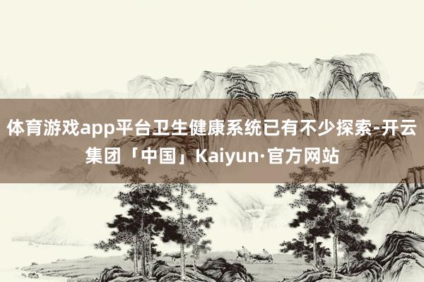 体育游戏app平台卫生健康系统已有不少探索-开云集团「中国」Kaiyun·官方网站