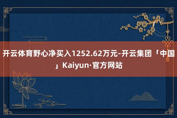 开云体育野心净买入1252.62万元-开云集团「中国」Kaiyun·官方网站