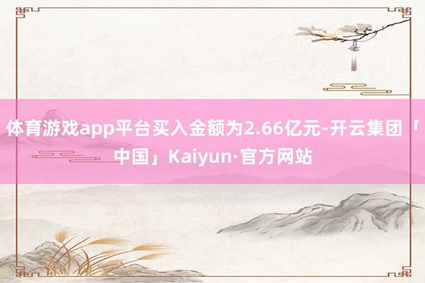 体育游戏app平台买入金额为2.66亿元-开云集团「中国」Kaiyun·官方网站