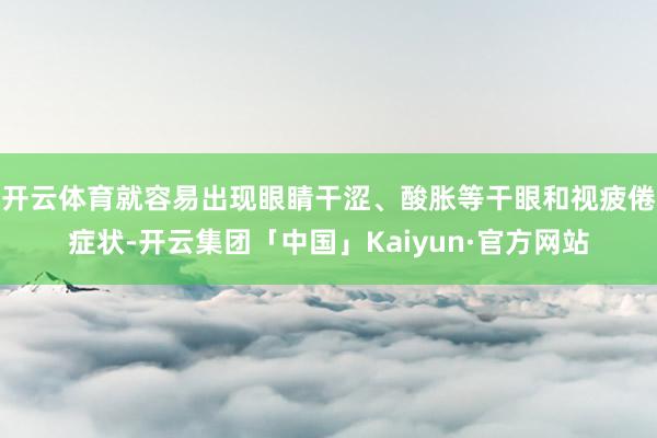 开云体育就容易出现眼睛干涩、酸胀等干眼和视疲倦症状-开云集团「中国」Kaiyun·官方网站