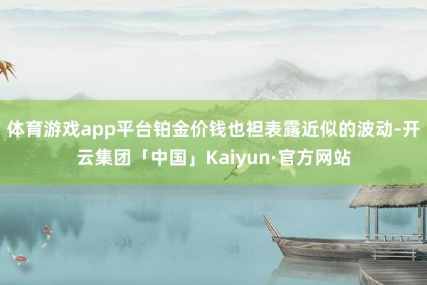 体育游戏app平台铂金价钱也袒表露近似的波动-开云集团「中国」Kaiyun·官方网站