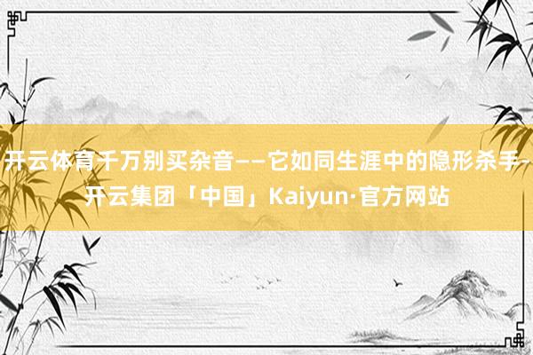 开云体育千万别买杂音——它如同生涯中的隐形杀手-开云集团「中国」Kaiyun·官方网站