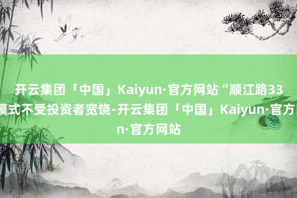 开云集团「中国」Kaiyun·官方网站“顺江路333”模式不受投资者宽饶-开云集团「中国」Kaiyun·官方网站
