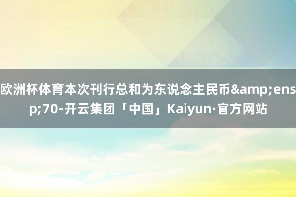 欧洲杯体育本次刊行总和为东说念主民币 70-开云集团「中国」Kaiyun·官方网站