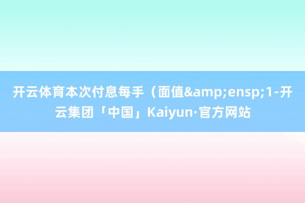 开云体育本次付息每手(面值 1-开云集团「中国」Kaiyun·官方网站