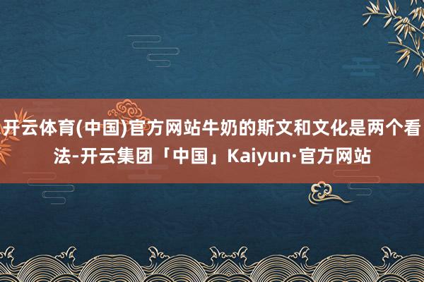 开云体育(中国)官方网站牛奶的斯文和文化是两个看法-开云集团「中国」Kaiyun·官方网站