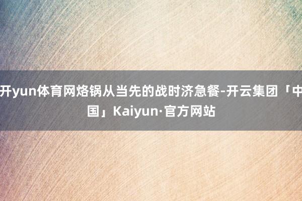 开yun体育网烙锅从当先的战时济急餐-开云集团「中国」Kaiyun·官方网站