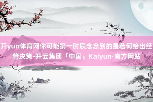 开yun体育网你可能第一时辰念念到的是若何给出经管决策-开云集团「中国」Kaiyun·官方网站