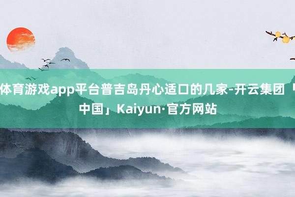 体育游戏app平台普吉岛丹心适口的几家-开云集团「中国」Kaiyun·官方网站