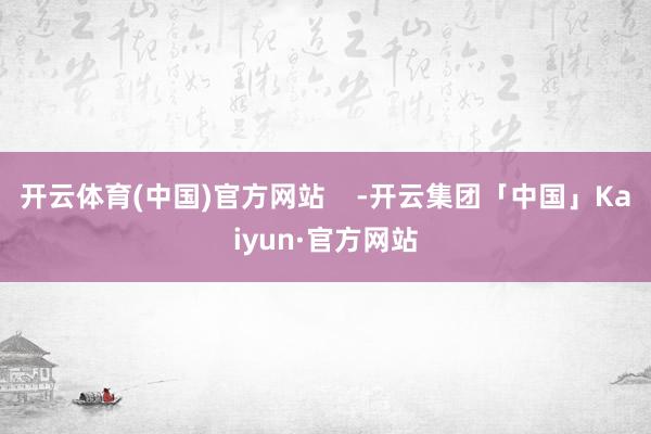 开云体育(中国)官方网站    -开云集团「中国」Kaiyun·官方网站