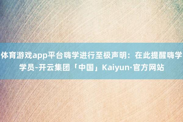 体育游戏app平台嗨学进行至极声明：在此提醒嗨学学员-开云集团「中国」Kaiyun·官方网站