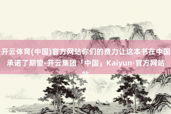 开云体育(中国)官方网站你们的费力让这本书在中国承诺了期望-开云集团「中国」Kaiyun·官方网站