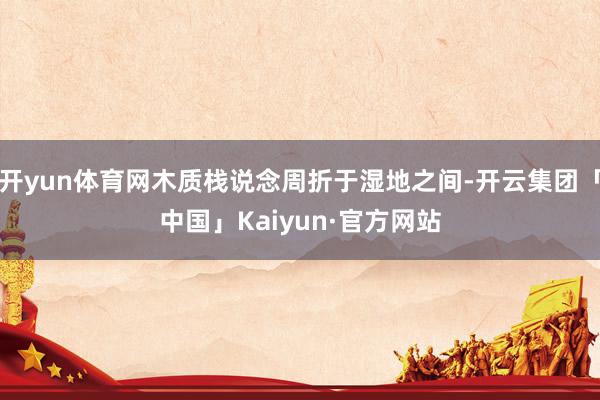 开yun体育网木质栈说念周折于湿地之间-开云集团「中国」Kaiyun·官方网站
