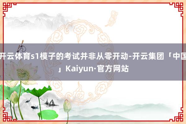开云体育s1模子的考试并非从零开动-开云集团「中国」Kaiyun·官方网站
