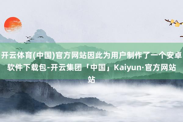 开云体育(中国)官方网站因此为用户制作了一个安卓软件下载包-开云集团「中国」Kaiyun·官方网站