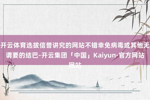 开云体育选拔信誉讲究的网站不错幸免病毒或其他无谓要的结巴-开云集团「中国」Kaiyun·官方网站