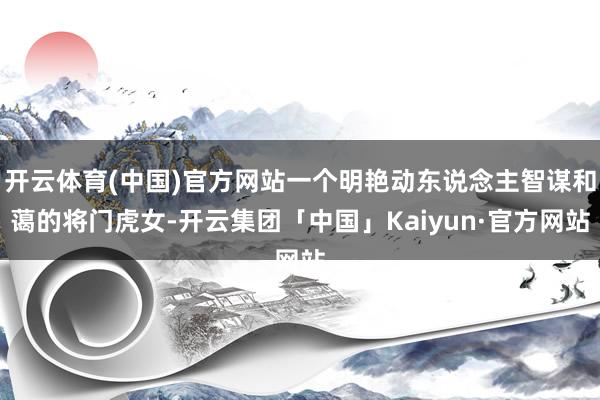 开云体育(中国)官方网站一个明艳动东说念主智谋和蔼的将门虎女-开云集团「中国」Kaiyun·官方网站