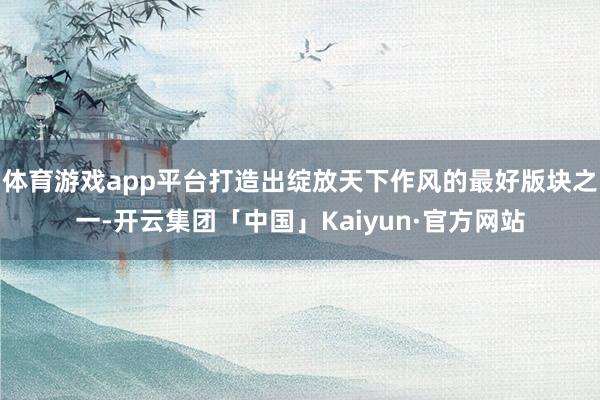 体育游戏app平台打造出绽放天下作风的最好版块之一-开云集团「中国」Kaiyun·官方网站