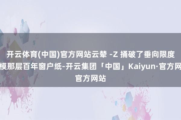 开云体育(中国)官方网站云辇 -Z 捅破了垂向限度规模那层百年窗户纸-开云集团「中国」Kaiyun·官方网站