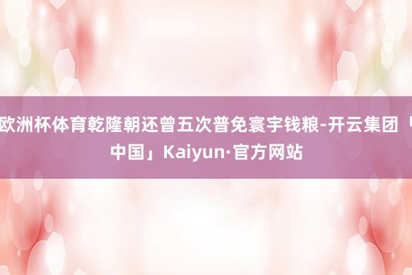 欧洲杯体育乾隆朝还曾五次普免寰宇钱粮-开云集团「中国」Kaiyun·官方网站