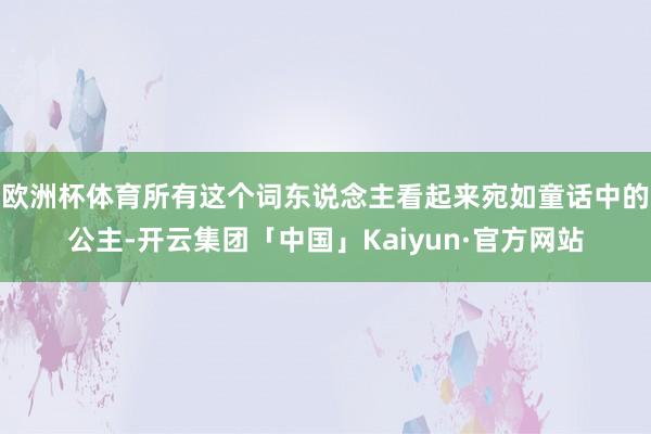 欧洲杯体育所有这个词东说念主看起来宛如童话中的公主-开云集团「中国」Kaiyun·官方网站