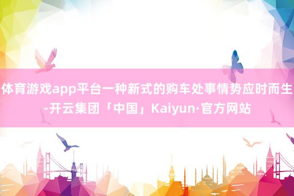 体育游戏app平台一种新式的购车处事情势应时而生-开云集团「中国」Kaiyun·官方网站
