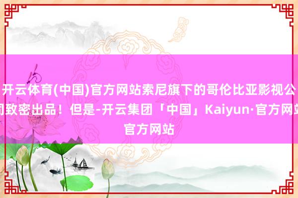 开云体育(中国)官方网站索尼旗下的哥伦比亚影视公司致密出品！但是-开云集团「中国」Kaiyun·官方网站