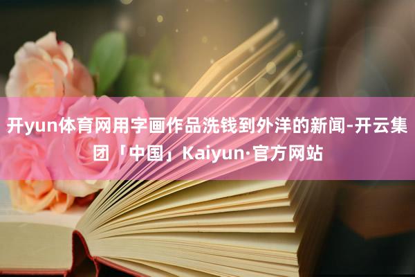 开yun体育网用字画作品洗钱到外洋的新闻-开云集团「中国」Kaiyun·官方网站