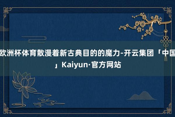 欧洲杯体育散漫着新古典目的的魔力-开云集团「中国」Kaiyun·官方网站