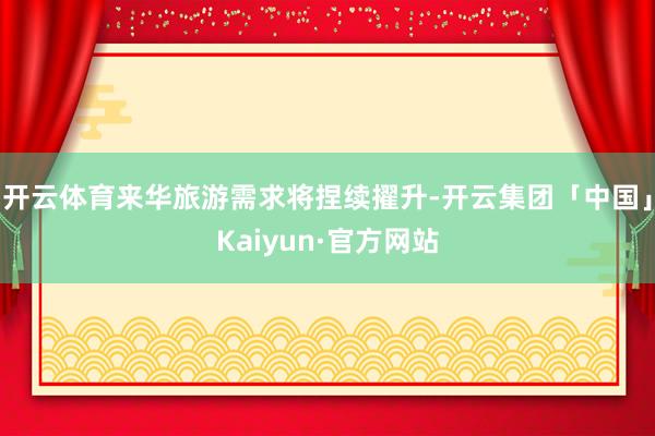开云体育来华旅游需求将捏续擢升-开云集团「中国」Kaiyun·官方网站