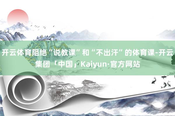开云体育阻绝“说教课”和“不出汗”的体育课-开云集团「中国」Kaiyun·官方网站