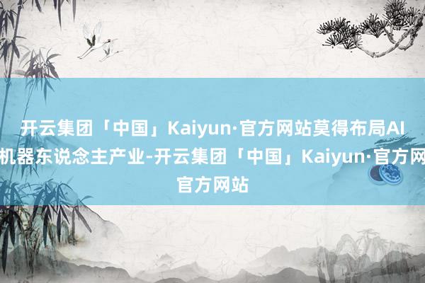 开云集团「中国」Kaiyun·官方网站莫得布局AI和机器东说念主产业-开云集团「中国」Kaiyun·官方网站