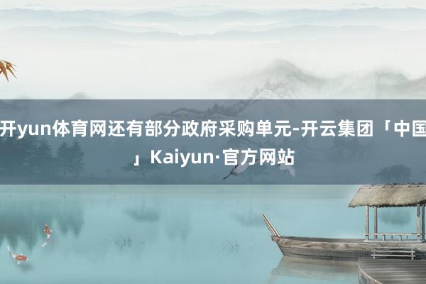开yun体育网还有部分政府采购单元-开云集团「中国」Kaiyun·官方网站