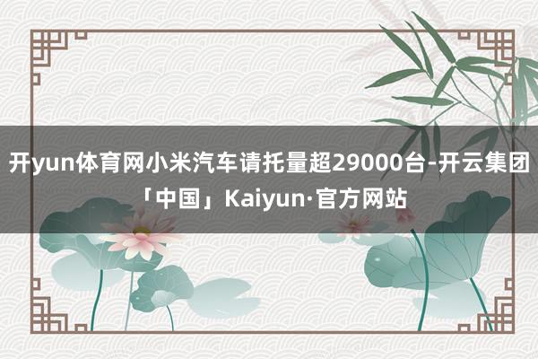 开yun体育网小米汽车请托量超29000台-开云集团「中国」Kaiyun·官方网站