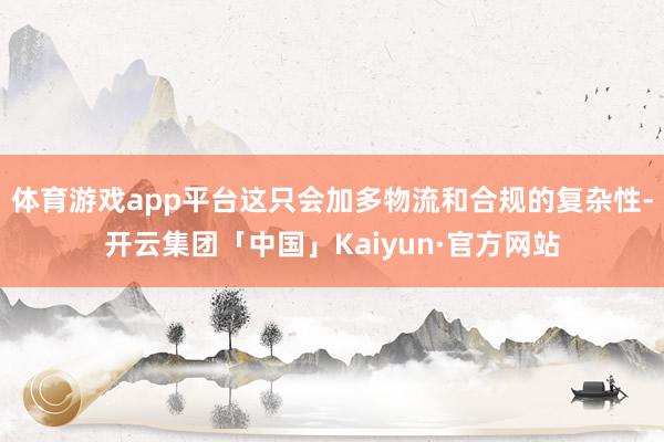 体育游戏app平台这只会加多物流和合规的复杂性-开云集团「中国」Kaiyun·官方网站