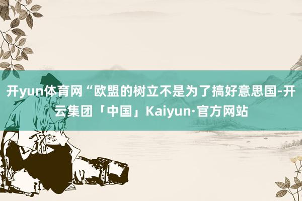 开yun体育网　　“欧盟的树立不是为了搞好意思国-开云集团「中国」Kaiyun·官方网站