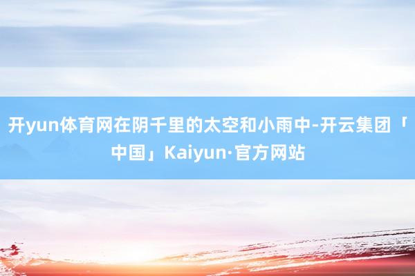 开yun体育网　　在阴千里的太空和小雨中-开云集团「中国」Kaiyun·官方网站