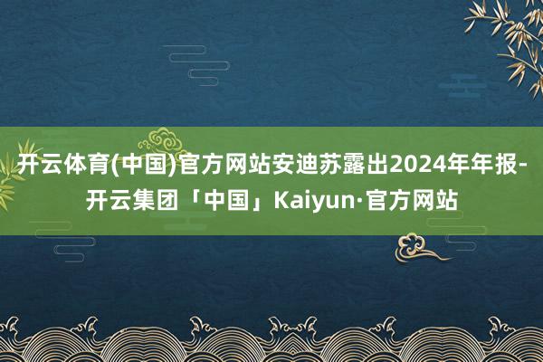 开云体育(中国)官方网站安迪苏露出2024年年报-开云集团「中国」Kaiyun·官方网站
