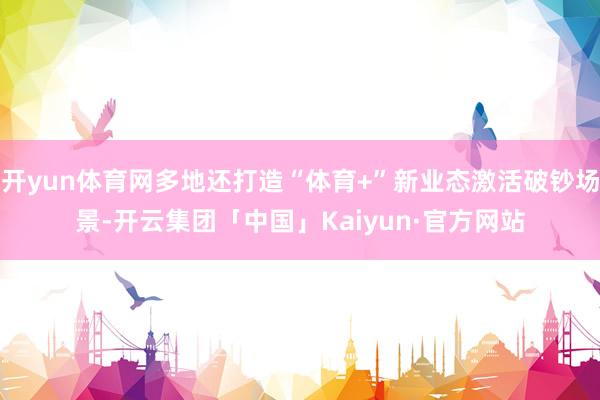 开yun体育网多地还打造“体育+”新业态激活破钞场景-开云集团「中国」Kaiyun·官方网站