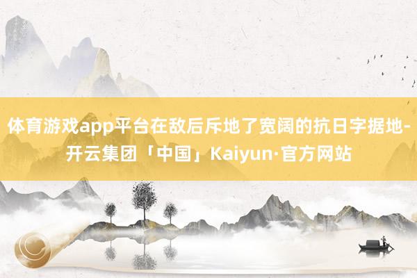 体育游戏app平台在敌后斥地了宽阔的抗日字据地-开云集团「中国」Kaiyun·官方网站