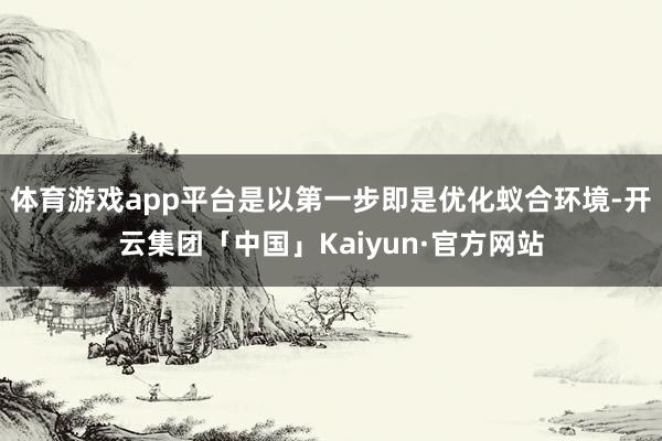 体育游戏app平台是以第一步即是优化蚁合环境-开云集团「中国」Kaiyun·官方网站