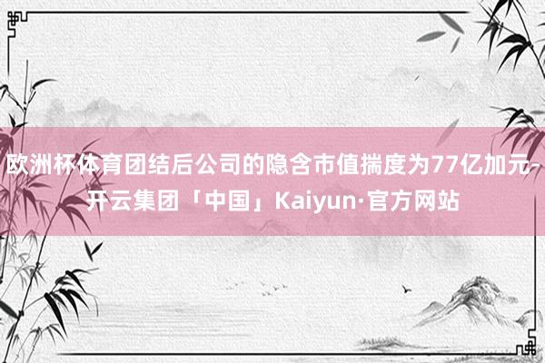 欧洲杯体育团结后公司的隐含市值揣度为77亿加元-开云集团「中国」Kaiyun·官方网站