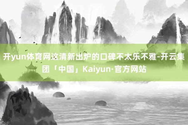 开yun体育网这清新出炉的口碑不太乐不雅-开云集团「中国」Kaiyun·官方网站