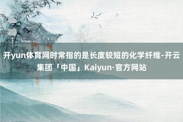 开yun体育网时常指的是长度较短的化学纤维-开云集团「中国」Kaiyun·官方网站